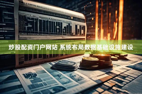 炒股配资门户网站 系统布局数据基础设施建设