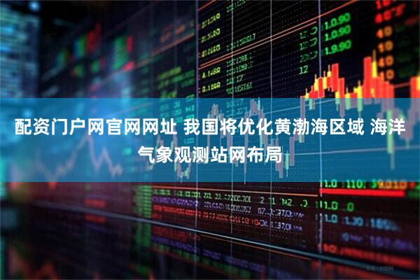配资门户网官网网址 我国将优化黄渤海区域 海洋气象观测站网布局