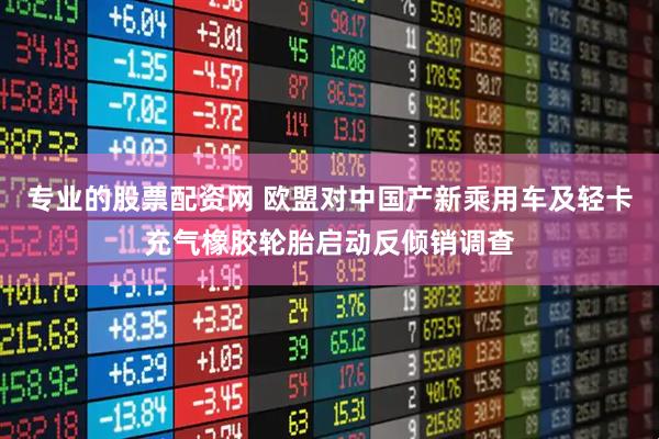专业的股票配资网 欧盟对中国产新乘用车及轻卡充气橡胶轮胎启动反倾销调查