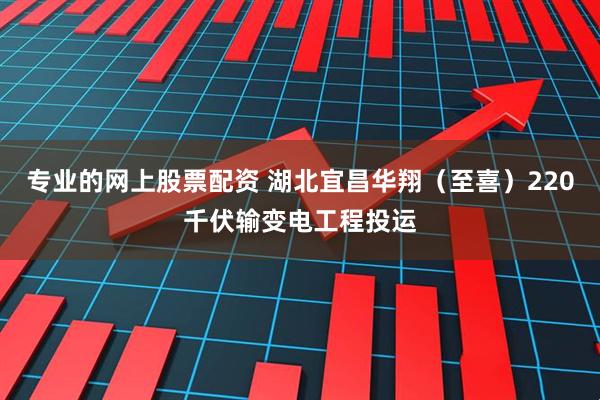 专业的网上股票配资 湖北宜昌华翔（至喜）220千伏输变电工程投运