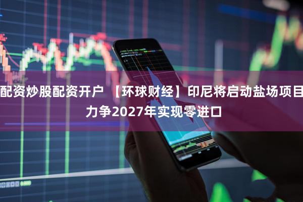 配资炒股配资开户 【环球财经】印尼将启动盐场项目 力争2027年实现零进口