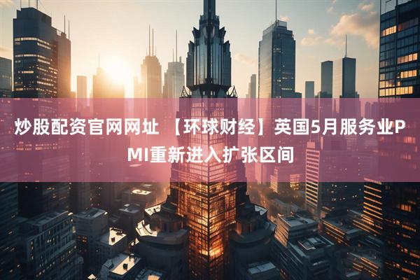 炒股配资官网网址 【环球财经】英国5月服务业PMI重新进入扩张区间