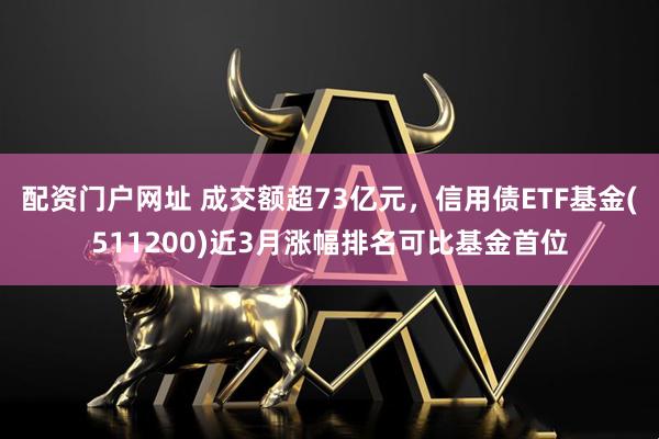 配资门户网址 成交额超73亿元，信用债ETF基金(511200)近3月涨幅排名可比基金首位