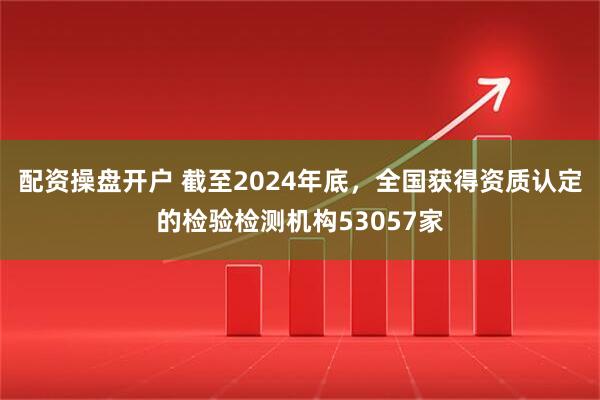 配资操盘开户 截至2024年底，全国获得资质认定的检验检测机构53057家