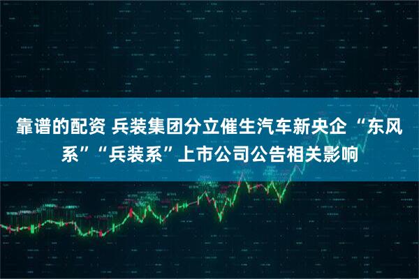 靠谱的配资 兵装集团分立催生汽车新央企 “东风系”“兵装系”上市公司公告相关影响