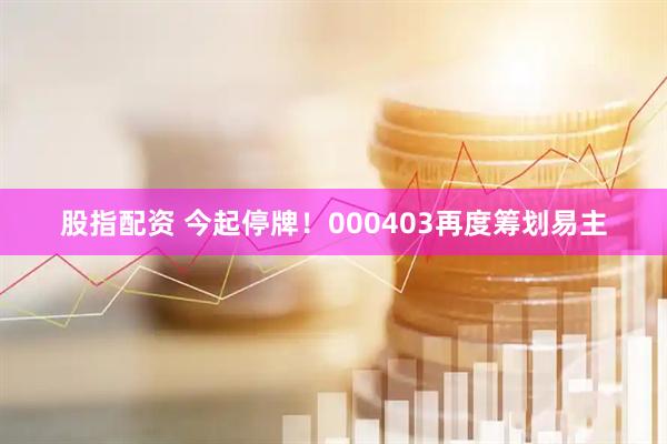 股指配资 今起停牌！000403再度筹划易主