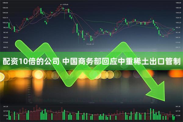 配资10倍的公司 中国商务部回应中重稀土出口管制