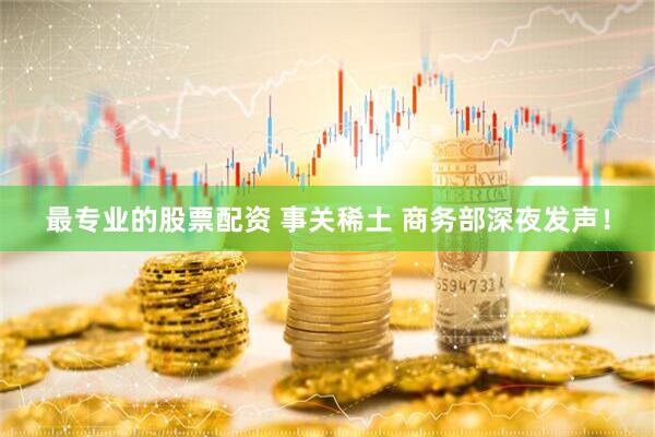 最专业的股票配资 事关稀土 商务部深夜发声！