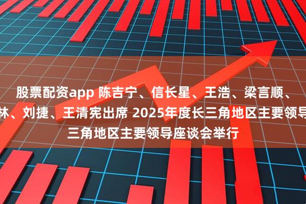 股票配资app 陈吉宁、信长星、王浩、梁言顺、龚正、许昆林、刘捷、王清宪出席 2025年度长三角地区主要领导座谈会举行