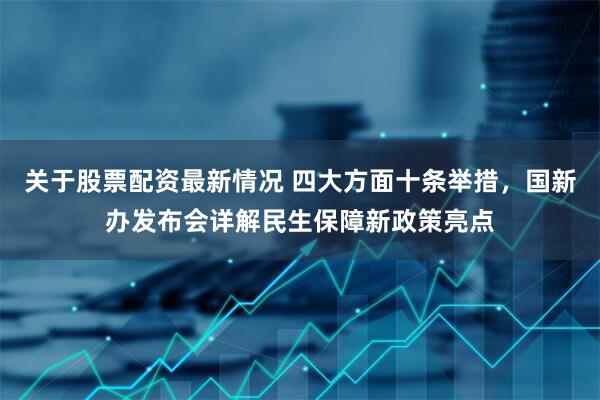 关于股票配资最新情况 四大方面十条举措，国新办发布会详解民生保障新政策亮点