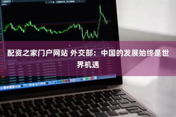 配资之家门户网站 外交部：中国的发展始终是世界机遇