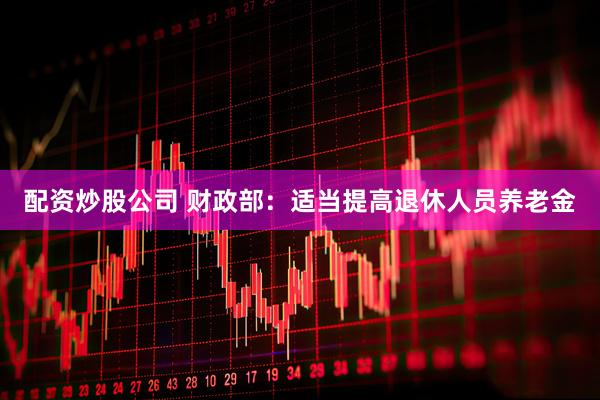 配资炒股公司 财政部：适当提高退休人员养老金