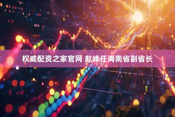 权威配资之家官网 赵峰任海南省副省长