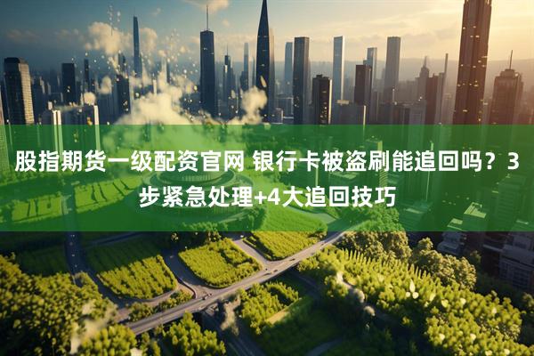 股指期货一级配资官网 银行卡被盗刷能追回吗？3步紧急处理+4大追回技巧