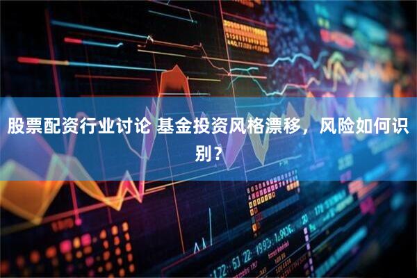 股票配资行业讨论 基金投资风格漂移，风险如何识别？