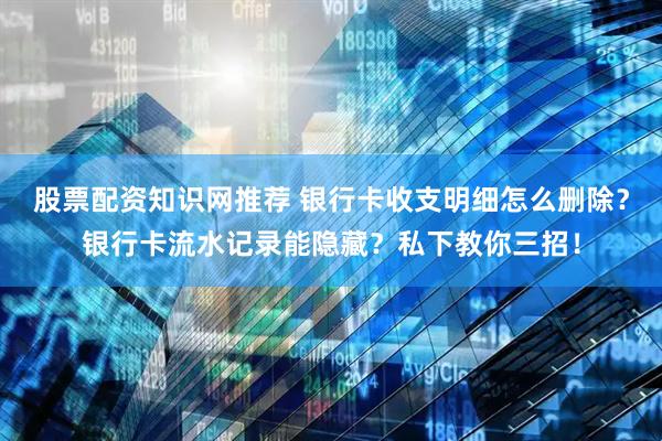 股票配资知识网推荐 银行卡收支明细怎么删除？银行卡流水记录能隐藏？私下教你三招！