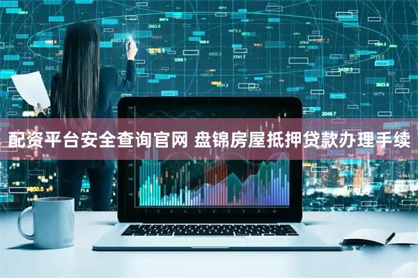 配资平台安全查询官网 盘锦房屋抵押贷款办理手续