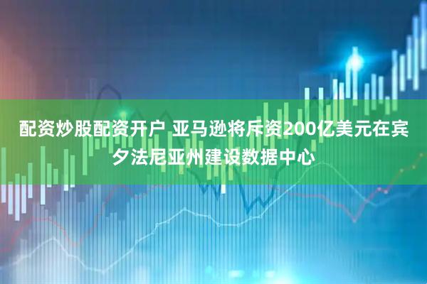 配资炒股配资开户 亚马逊将斥资200亿美元在宾夕法尼亚州建设数据中心