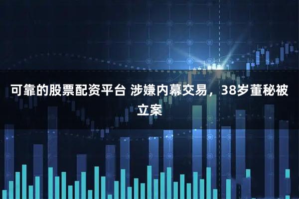 可靠的股票配资平台 涉嫌内幕交易，38岁董秘被立案