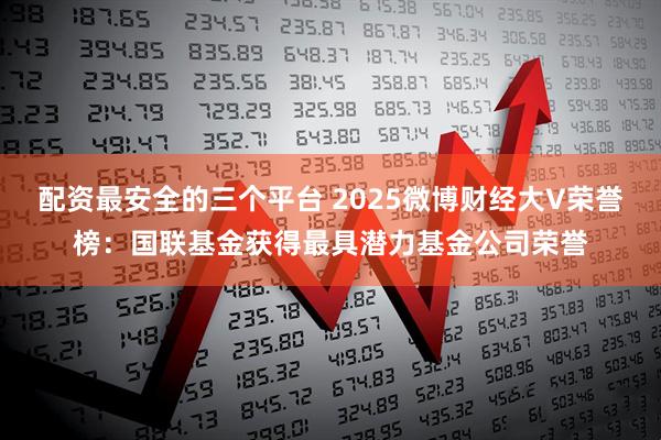 配资最安全的三个平台 2025微博财经大V荣誉榜：国联基金获得最具潜力基金公司荣誉