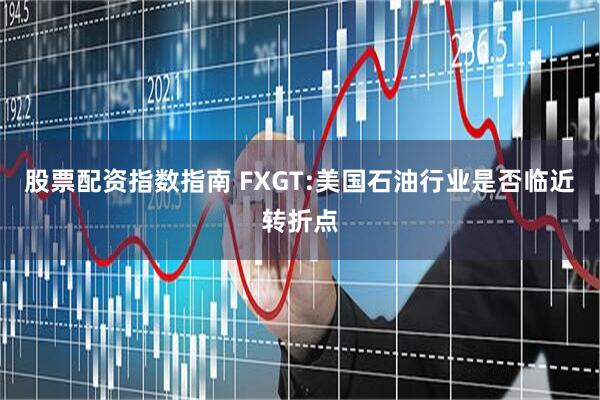 股票配资指数指南 FXGT:美国石油行业是否临近转折点