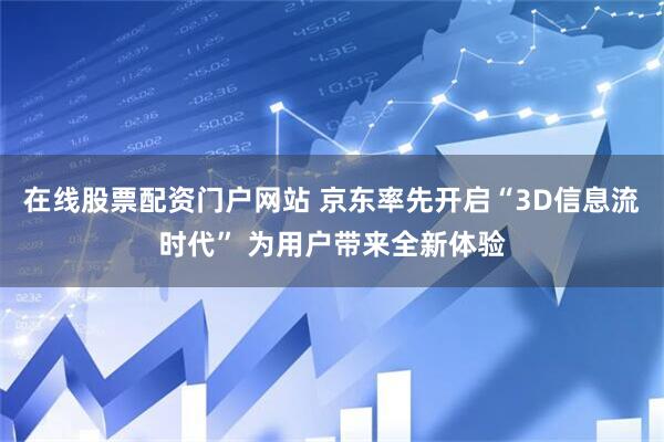在线股票配资门户网站 京东率先开启“3D信息流时代” 为用户带来全新体验