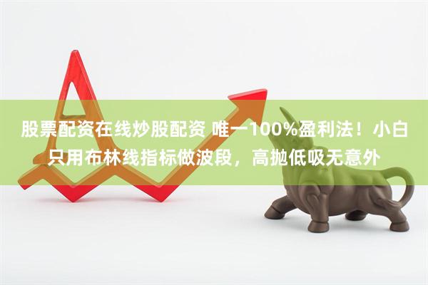 股票配资在线炒股配资 唯一100%盈利法！小白只用布林线指标做波段，高抛低吸无意外