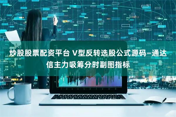 炒股股票配资平台 V型反转选股公式源码—通达信主力吸筹分时副图指标