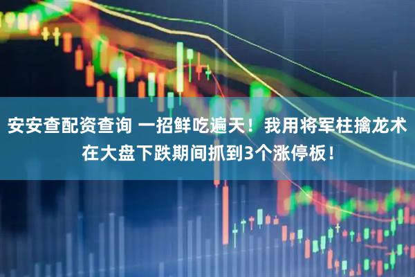 安安查配资查询 一招鲜吃遍天！我用将军柱擒龙术在大盘下跌期间抓到3个涨停板！
