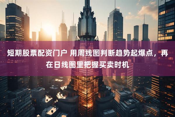 短期股票配资门户 用周线图判断趋势起爆点，再在日线图里把握买卖时机