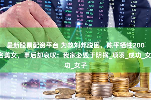 最新股票配资平台 为救刘邦脱困，陈平牺牲2000名美女，事后却哀叹：我家必毁于阴祸_项羽_成功_女子