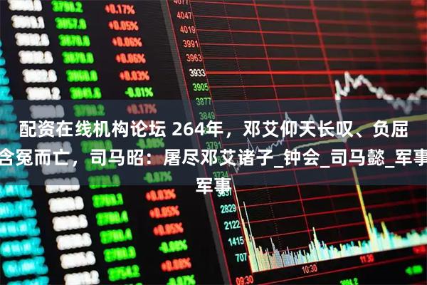 配资在线机构论坛 264年，邓艾仰天长叹、负屈含冤而亡，司马昭：屠尽邓艾诸子_钟会_司马懿_军事