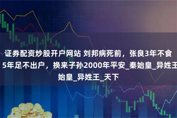 证券配资炒股开户网站 刘邦病死前，张良3年不食五谷，5年足不出户，换来子孙2000年平安_秦始皇_异姓王_天下