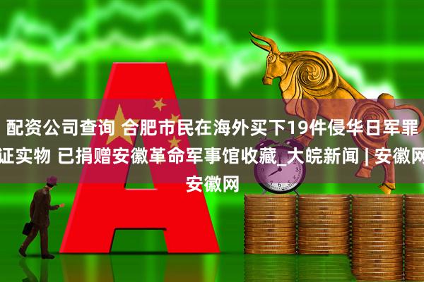 配资公司查询 合肥市民在海外买下19件侵华日军罪证实物 已捐赠安徽革命军事馆收藏_大皖新闻 | 安徽网