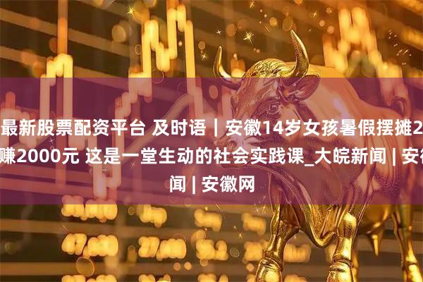 最新股票配资平台 及时语｜安徽14岁女孩暑假摆摊25天赚2000元 这是一堂生动的社会实践课_大皖新闻 | 安徽网