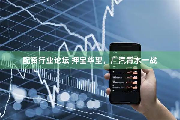 配资行业论坛 押宝华望，广汽背水一战