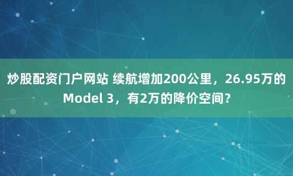 炒股配资门户网站 续航增加200公里，26.95万的Model 3，有2万的降价空间？