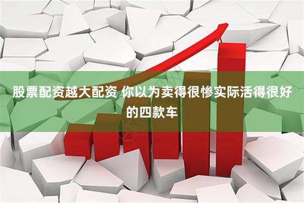 股票配资越大配资 你以为卖得很惨实际活得很好的四款车