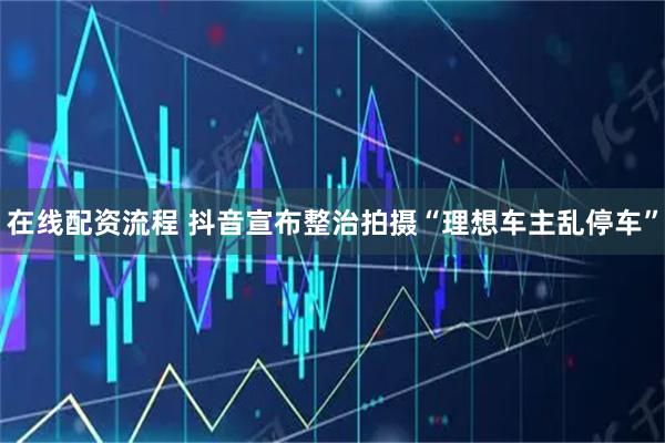 在线配资流程 抖音宣布整治拍摄“理想车主乱停车”