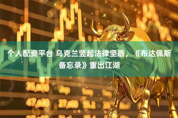 个人配资平台 乌克兰竖起法律坚盾，《布达佩斯备忘录》重出江湖