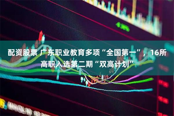 配资股票 广东职业教育多项“全国第一”，16所高职入选第二期“双高计划”