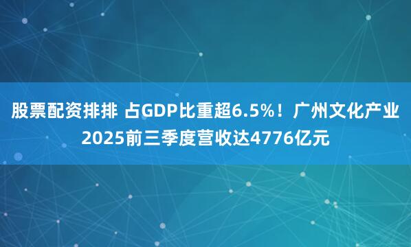 股票配资排排 占GDP比重超6.5%！广州文化产业2025前三季度营收达4776亿元