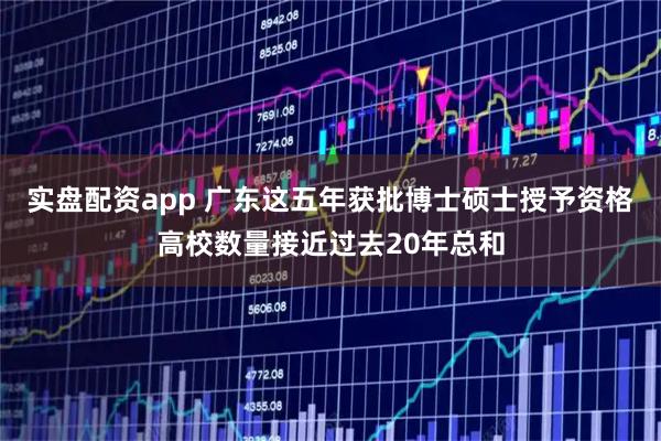 实盘配资app 广东这五年获批博士硕士授予资格高校数量接近过去20年总和