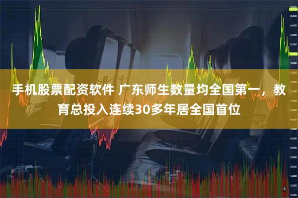 手机股票配资软件 广东师生数量均全国第一，教育总投入连续30多年居全国首位