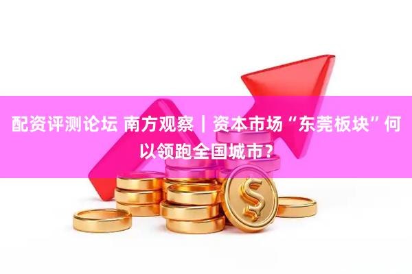 配资评测论坛 南方观察｜资本市场“东莞板块”何以领跑全国城市？