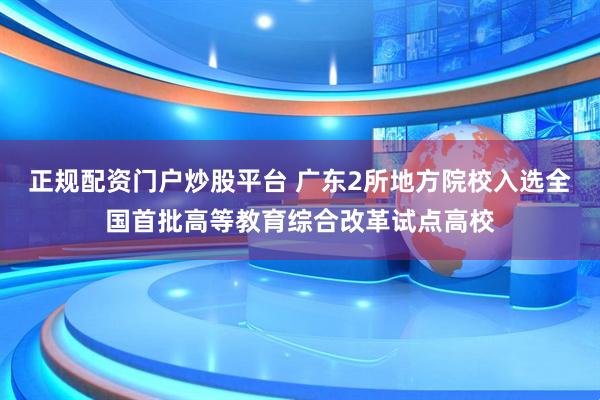 正规配资门户炒股平台 广东2所地方院校入选全国首批高等教育综合改革试点高校