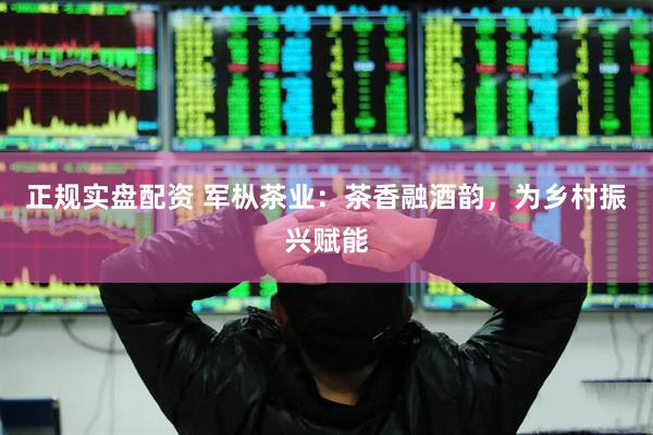 正规实盘配资 军枞茶业：茶香融酒韵，为乡村振兴赋能