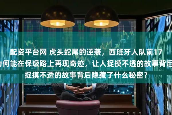 配资平台网 虎头蛇尾的逆袭，西班牙人队前17轮战绩辉煌，却为何能在保级路上再现奇迹，让人捉摸不透的故事背后隐藏了什么秘密？