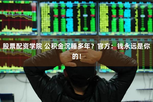 股票配资学院 公积金沉睡多年？官方：钱永远是你的！