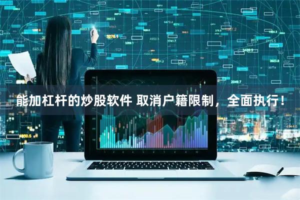 能加杠杆的炒股软件 取消户籍限制，全面执行！